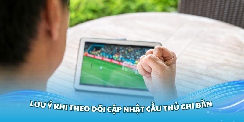 Lưu ý khi theo dõi cập nhật cầu thủ ghi bàn